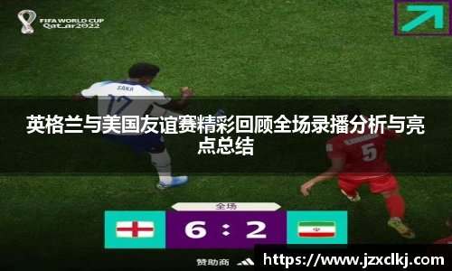 英格兰与美国友谊赛精彩回顾全场录播分析与亮点总结