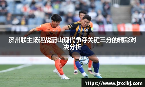 济州联主场迎战蔚山现代争夺关键三分的精彩对决分析